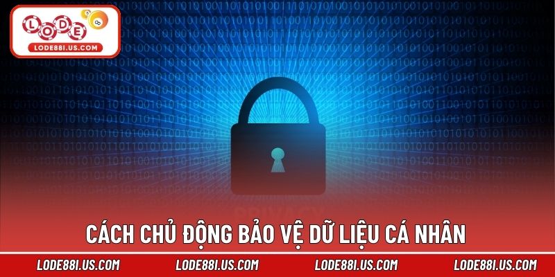 Cách chủ động bảo vệ dữ liệu cá nhân 