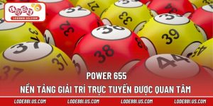Power 655 – Nền Tảng Giải Trí Trực Tuyến Được Quan Tâm 